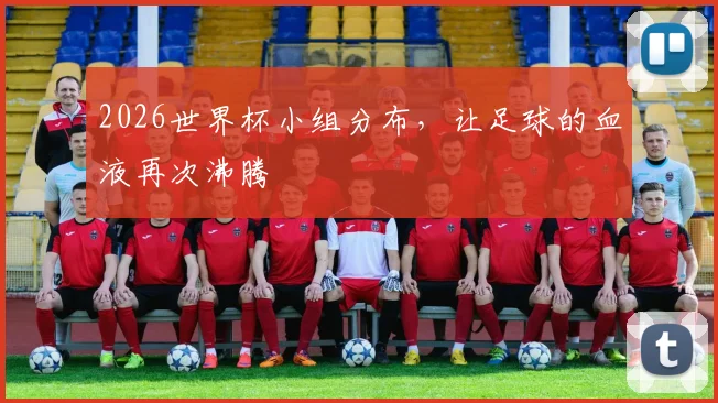 2026世界杯小组分布,让足球的血液再次沸腾