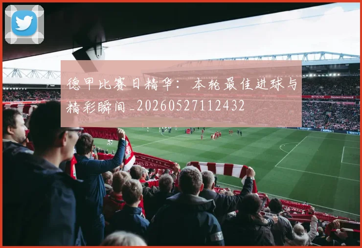 德甲比赛日精华：本轮最佳进球与精彩瞬间_20260527112432