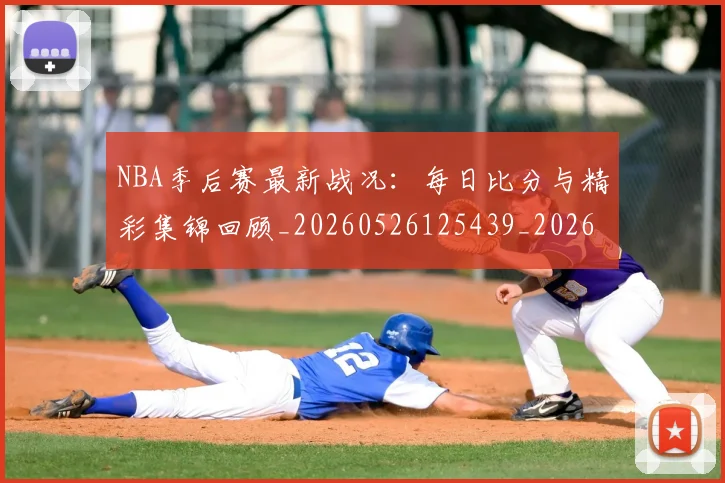 NBA季后赛最新战况:每日比分与精彩集锦回顾_20260526125439_20260606165718