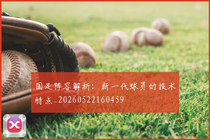 国足阵容解析:新一代球员的技术特点_20260522160459