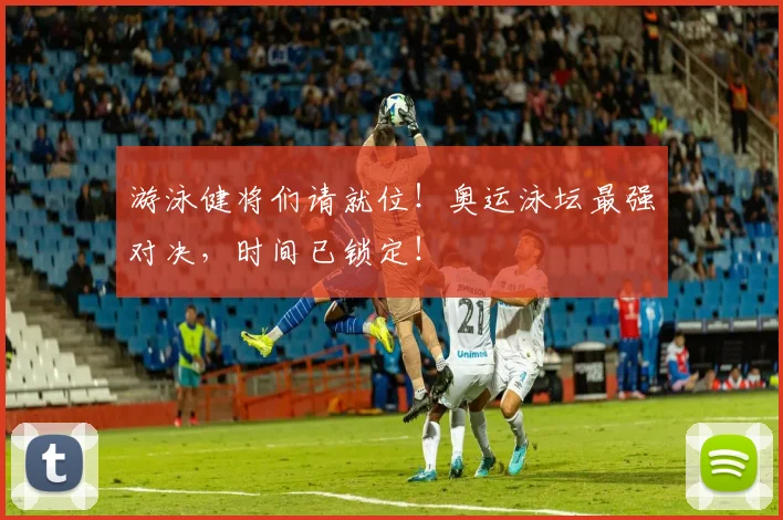游泳健将们请就位!奥运泳坛最强对决,时间已锁定!