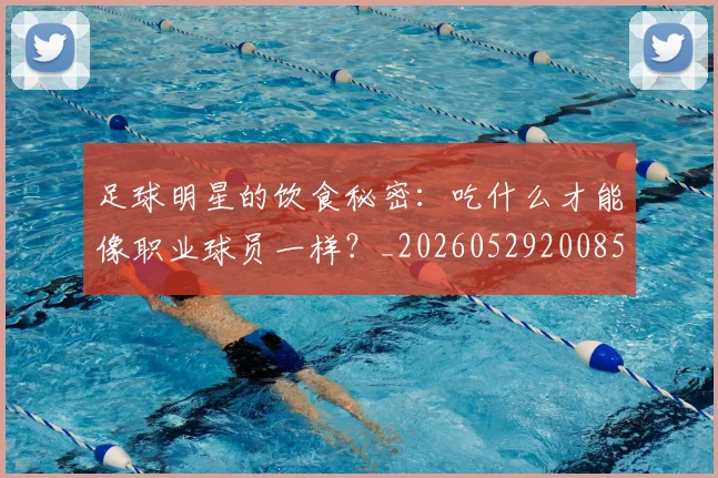 足球明星的饮食秘密：吃什么才能像职业球员一样？_20260529200852_20260610170346