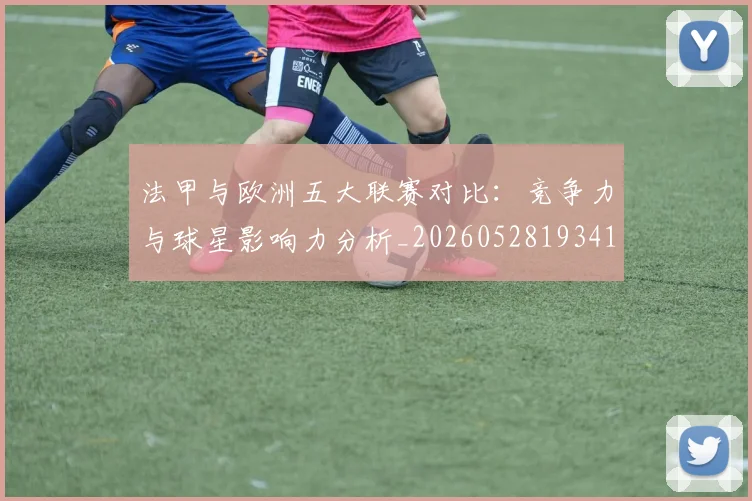 法甲与欧洲五大联赛对比：竞争力与球星影响力分析_20260528193414