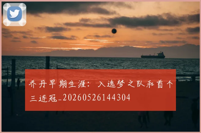 乔丹早期生涯:入选梦之队和首个三连冠_20260526144304