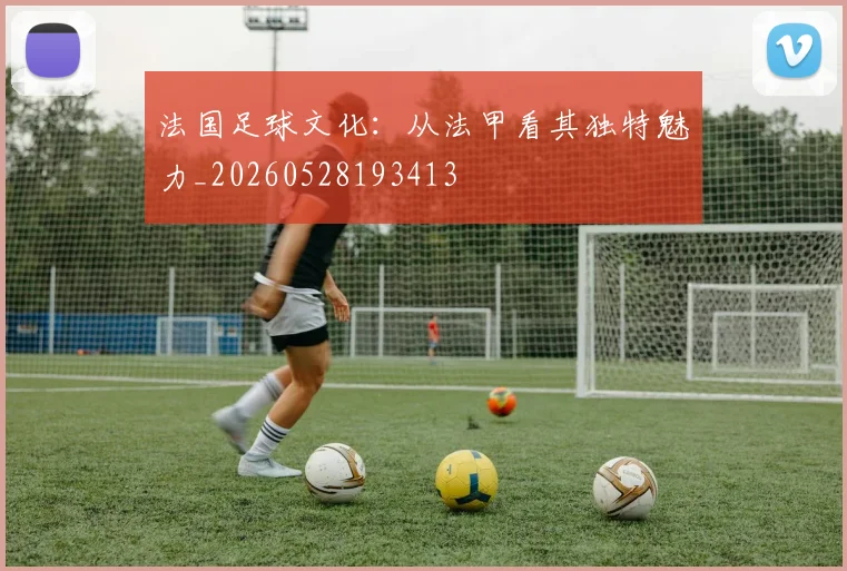 法国足球文化：从法甲看其独特魅力_20260528193413