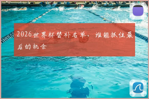 2026世界杯替补名单，谁能抓住最后的机会