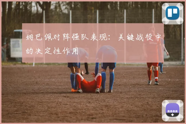 姆巴佩对阵强队表现:关键战役中的决定性作用