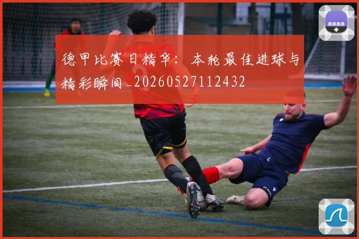 德甲比赛日精华：本轮最佳进球与精彩瞬间_20260527112432