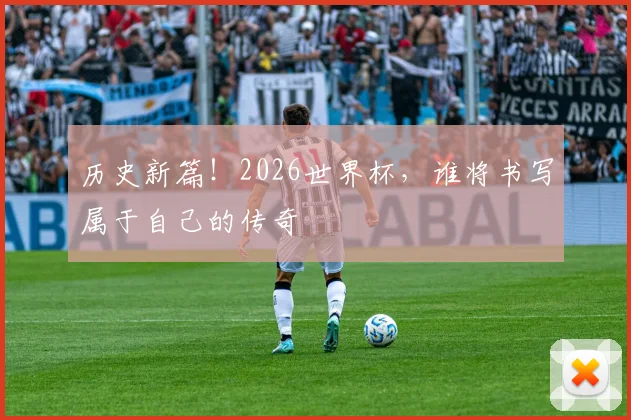 历史新篇!2026世界杯,谁将书写属于自己的传奇