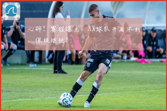 心碎!赛程曝光,XX球队开局不利,保级堪忧!