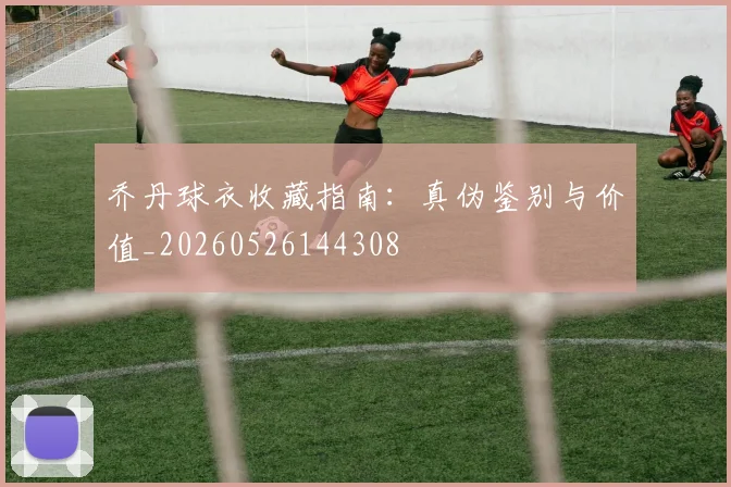 乔丹球衣收藏指南：真伪鉴别与价值_20260526144308