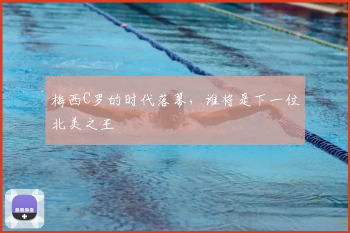 梅西C罗的时代落幕,谁将是下一位北美之王