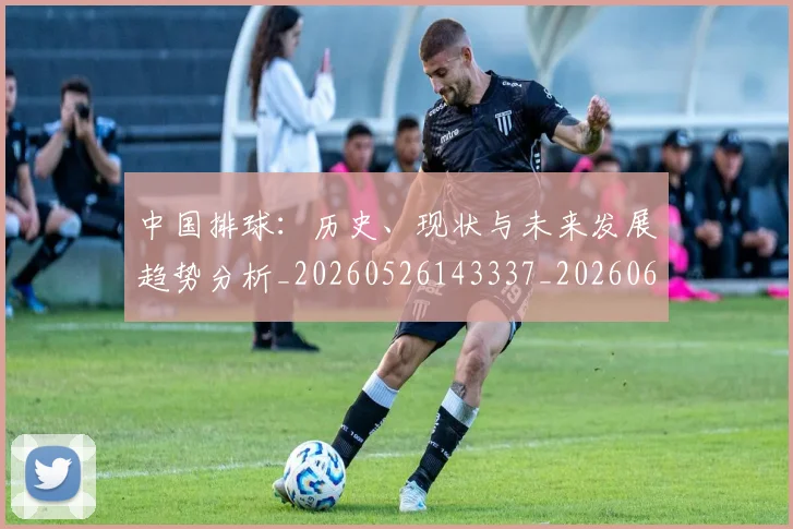 中国排球:历史、现状与未来发展趋势分析_20260526143337_20260607160636