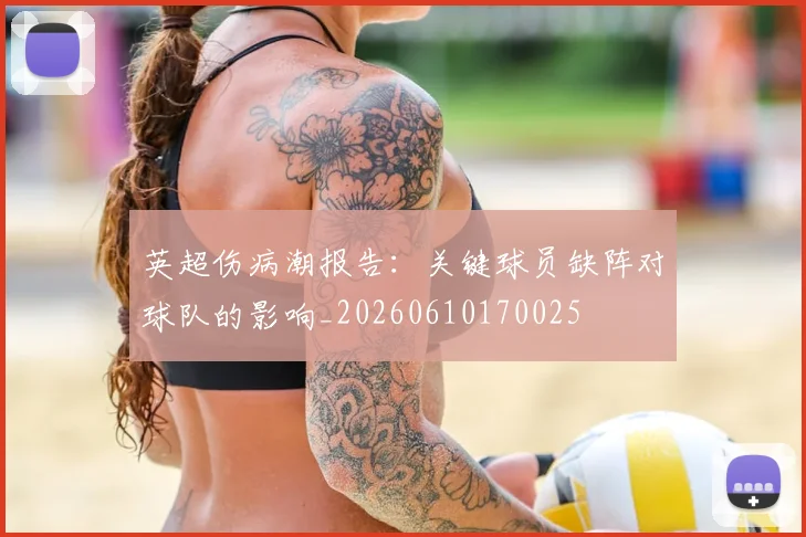 英超伤病潮报告:关键球员缺阵对球队的影响_20260610170025
