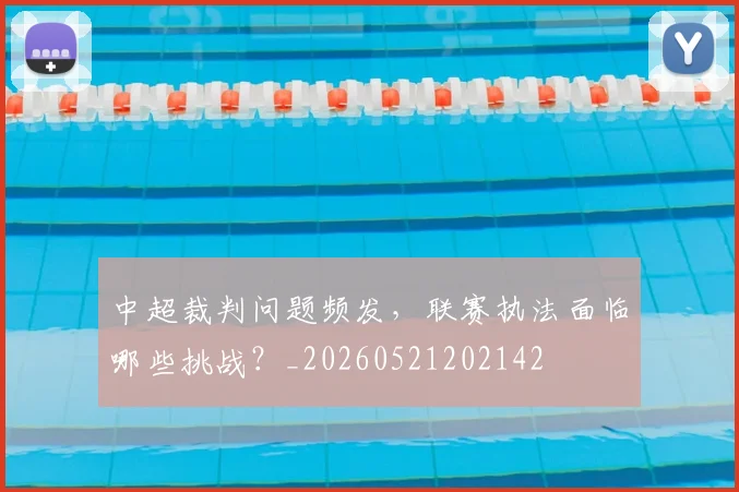 中超裁判问题频发,联赛执法面临哪些挑战?_20260521202142