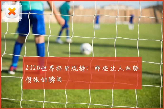 2026世界杯犯规榜:那些让人血脉偾张的瞬间