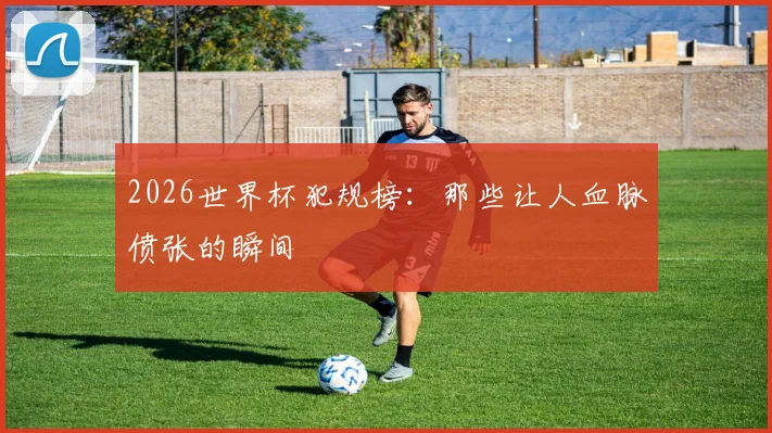 2026世界杯犯规榜：那些让人血脉偾张的瞬间