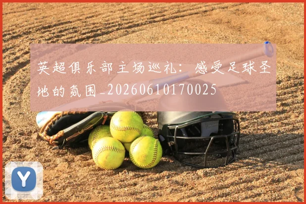 英超俱乐部主场巡礼:感受足球圣地的氛围_20260610170025