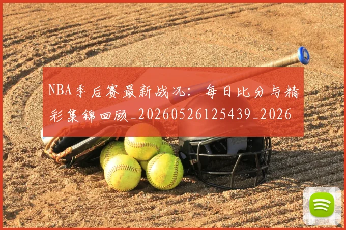 NBA季后赛最新战况：每日比分与精彩集锦回顾_20260526125439_20260606165718
