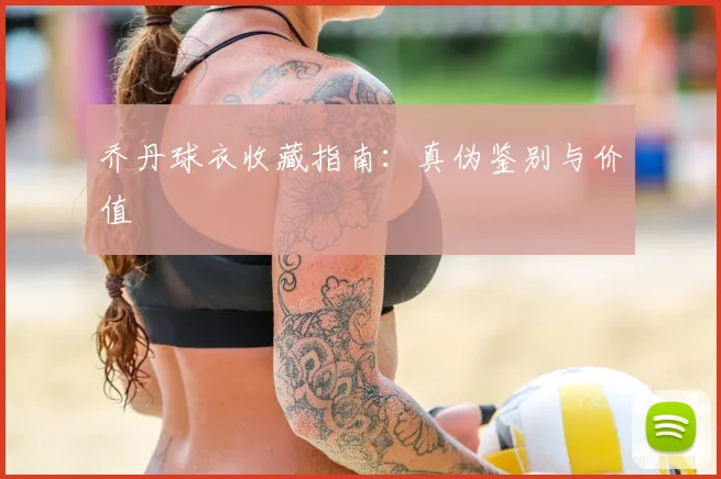 乔丹球衣收藏指南：真伪鉴别与价值