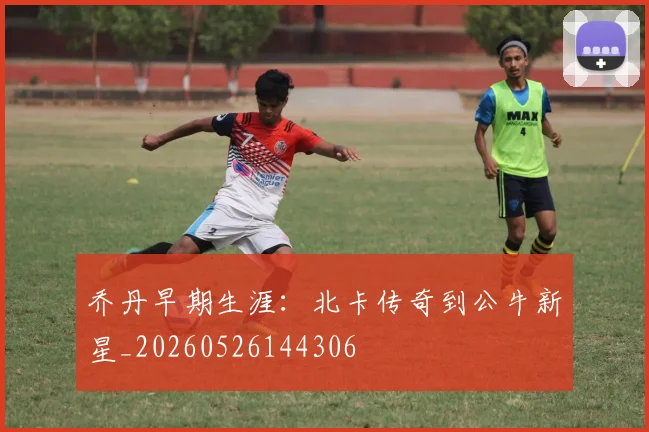 乔丹早期生涯：北卡传奇到公牛新星_20260526144306