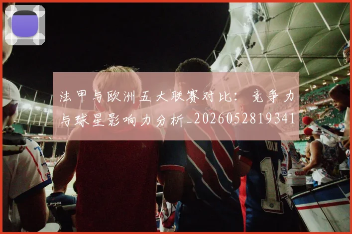 法甲与欧洲五大联赛对比：竞争力与球星影响力分析_20260528193414