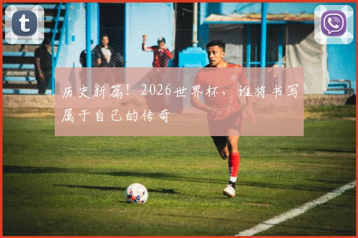 历史新篇!2026世界杯,谁将书写属于自己的传奇