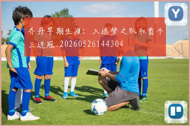 乔丹早期生涯：入选梦之队和首个三连冠_20260526144304