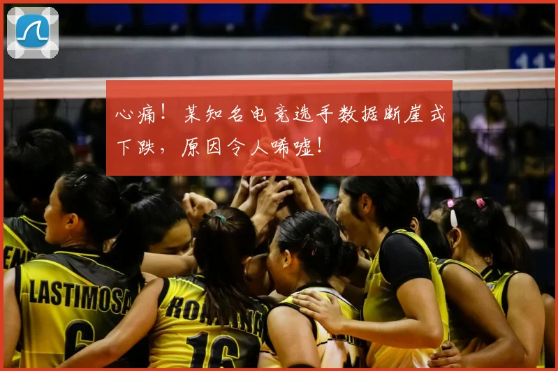 心痛!某知名电竞选手数据断崖式下跌,原因令人唏嘘!