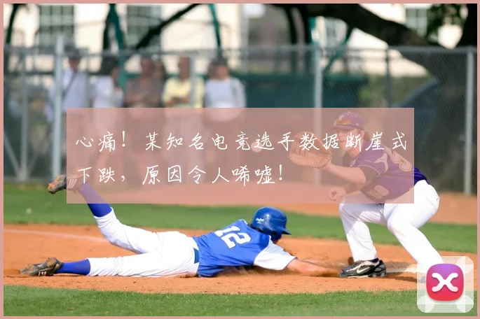 心痛!某知名电竞选手数据断崖式下跌,原因令人唏嘘!
