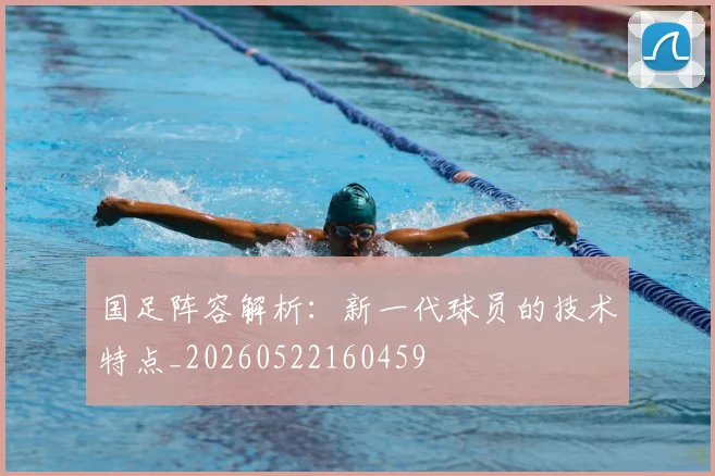 国足阵容解析:新一代球员的技术特点_20260522160459